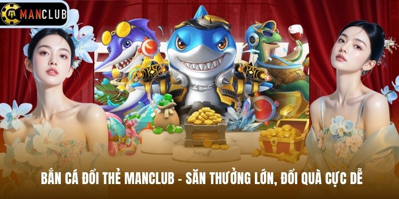 Bắn Cá Đổi Thẻ Manclub – Săn Thưởng Lớn, Đổi Quà Cực Dễ
