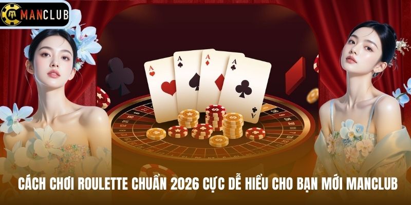 Cách Chơi Roulette Chuẩn 2026 Cực Dễ Hiểu Cho Bạn Mới MANCLUB