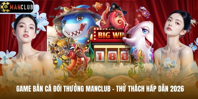 Game Bắn Cá Đổi Thưởng Manclub – Thử Thách Hấp Dẫn 2026
