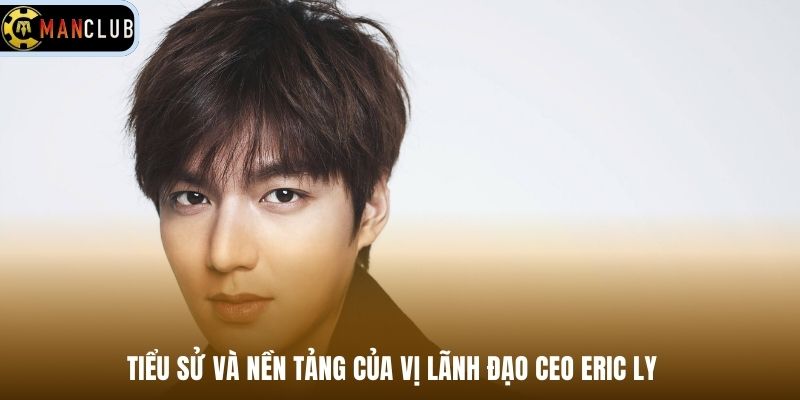 Tiểu sử và nền tảng của vị lãnh đạo CEO Eric Ly