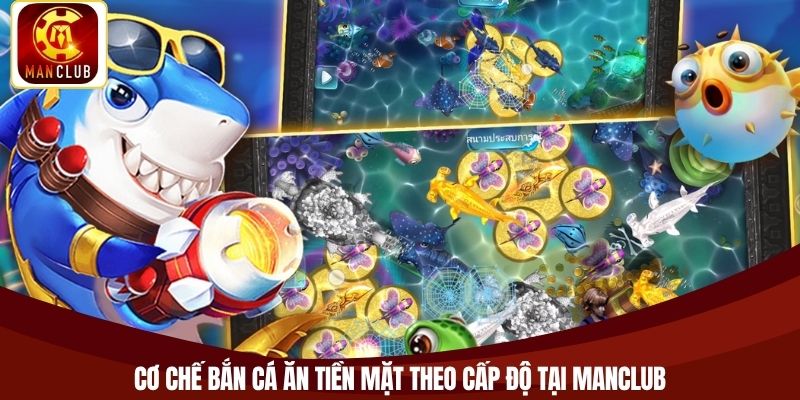 Cơ chế bắn cá ăn tiền mặt theo cấp độ tại Manclub