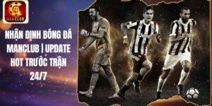 Nhận Định Bóng Đá Manclub | Update Hot Trước Trận 24/7